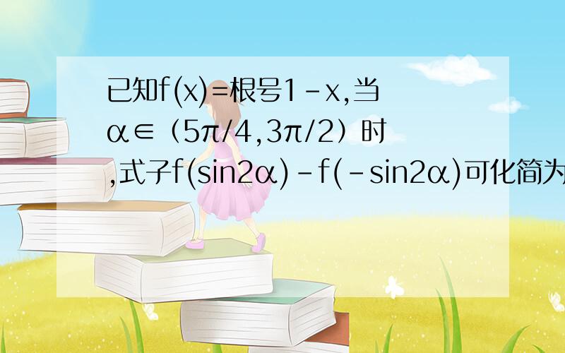 已知f(x)=根号1-x,当α∈（5π/4,3π/2）时,式子f(sin2α)-f(-sin2α)可化简为