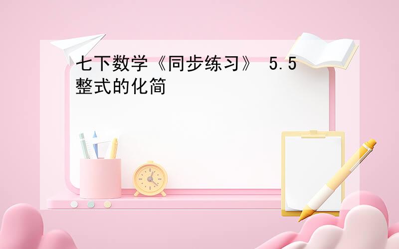 七下数学《同步练习》 5.5整式的化简