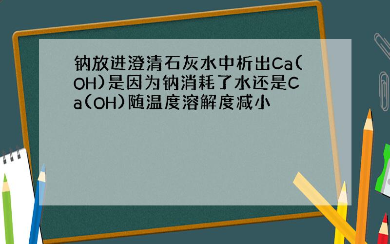 钠放进澄清石灰水中析出Ca(OH)是因为钠消耗了水还是Ca(OH)随温度溶解度减小