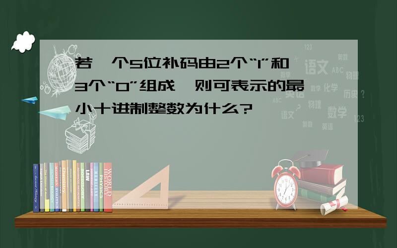 若一个5位补码由2个“1”和3个“0”组成,则可表示的最小十进制整数为什么?