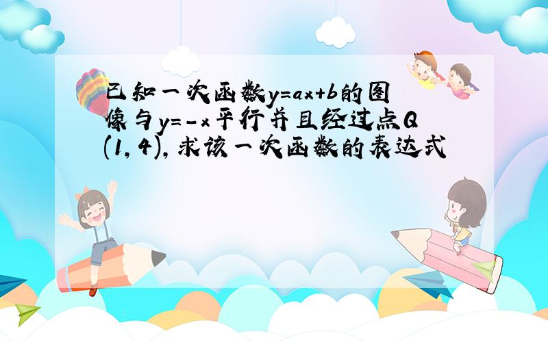 已知一次函数y=ax+b的图像与y=-x平行并且经过点Q(1,4),求该一次函数的表达式