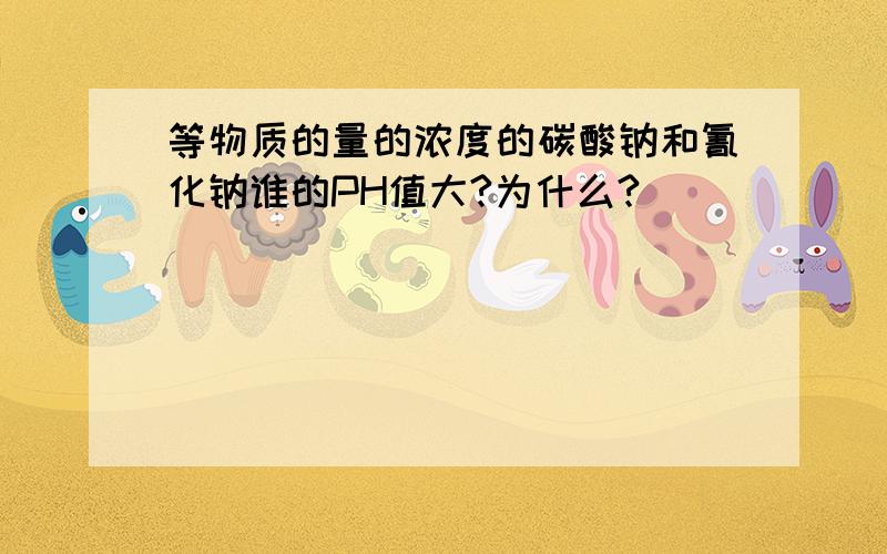 等物质的量的浓度的碳酸钠和氰化钠谁的PH值大?为什么?