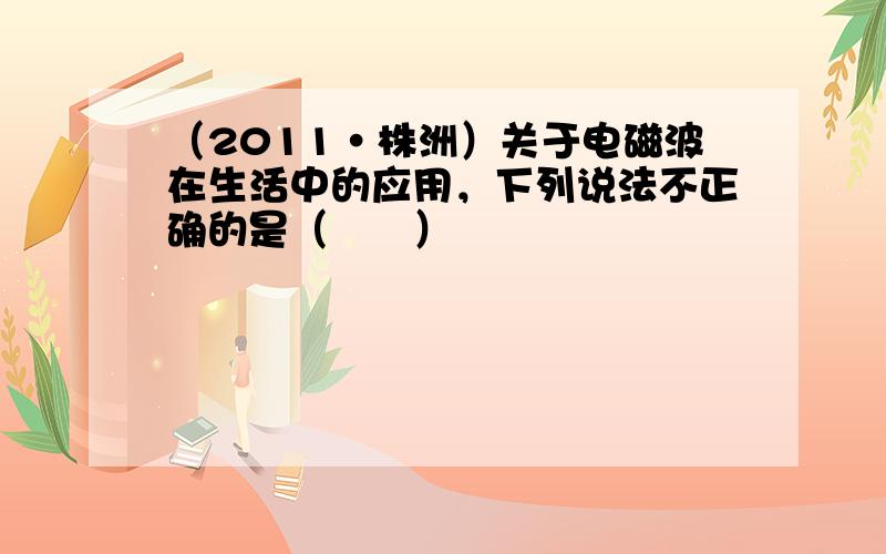 （2011•株洲）关于电磁波在生活中的应用，下列说法不正确的是（　　）