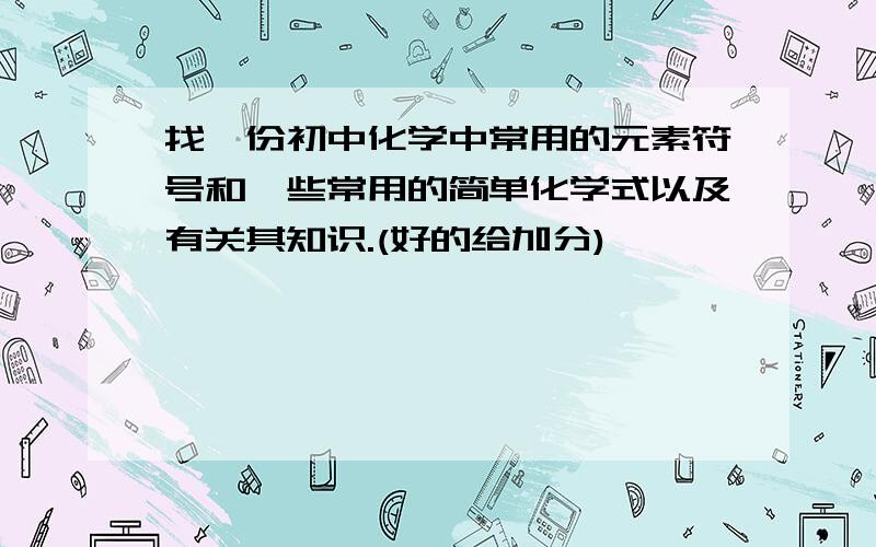 找一份初中化学中常用的元素符号和一些常用的简单化学式以及有关其知识.(好的给加分)