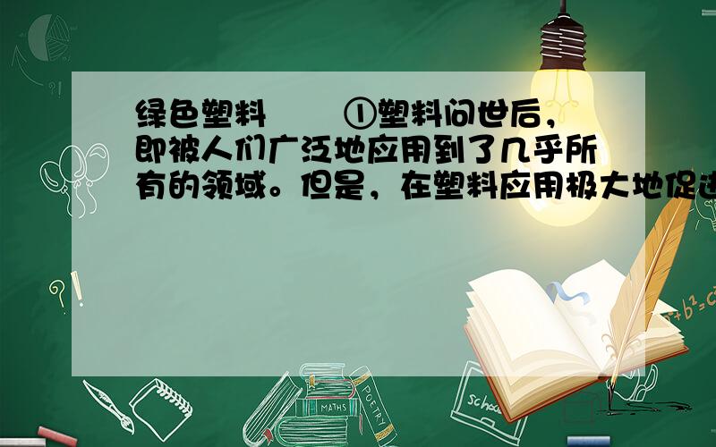 绿色塑料 　　①塑料问世后，即被人们广泛地应用到了几乎所有的领域。但是，在塑料应用极大地促进工农业生产发展，丰富和改善人