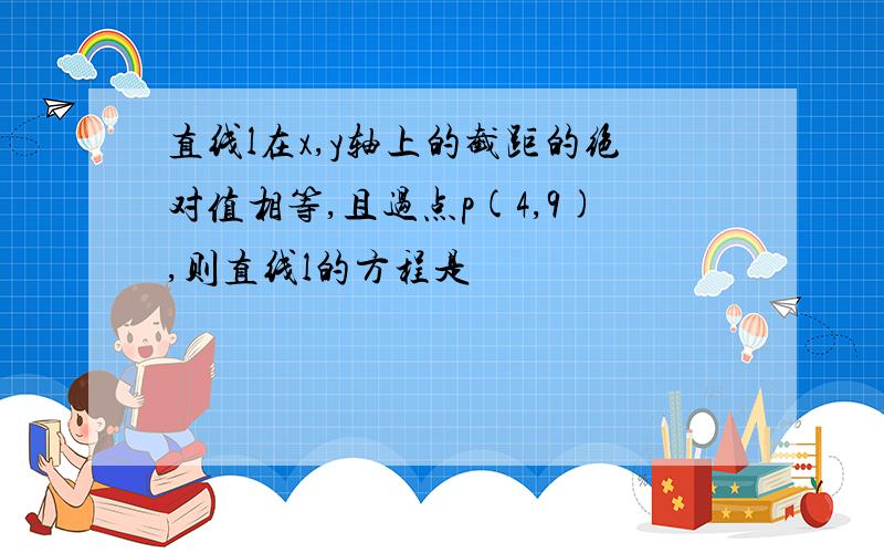 直线l在x,y轴上的截距的绝对值相等,且过点p(4,9),则直线l的方程是