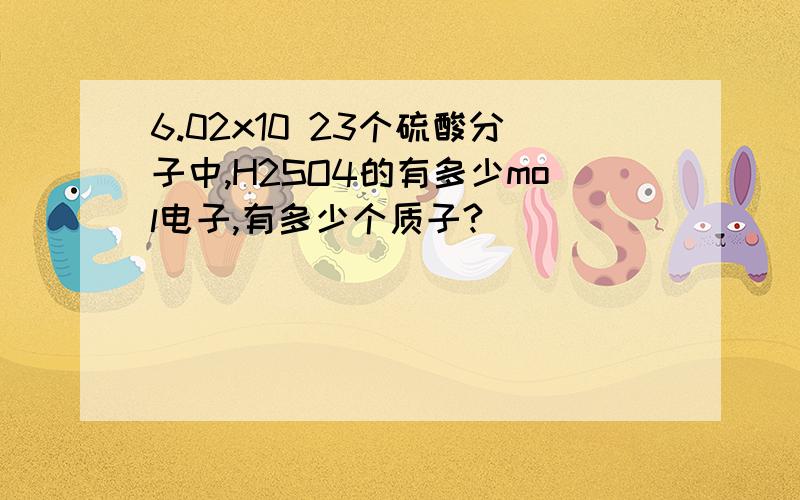 6.02x10 23个硫酸分子中,H2SO4的有多少mol电子,有多少个质子?