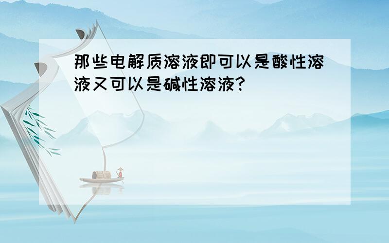 那些电解质溶液即可以是酸性溶液又可以是碱性溶液?