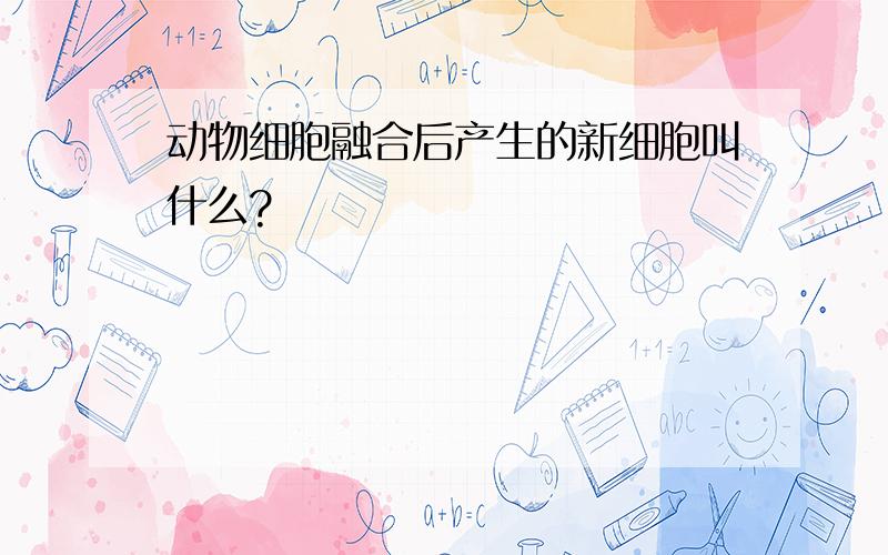 动物细胞融合后产生的新细胞叫什么?