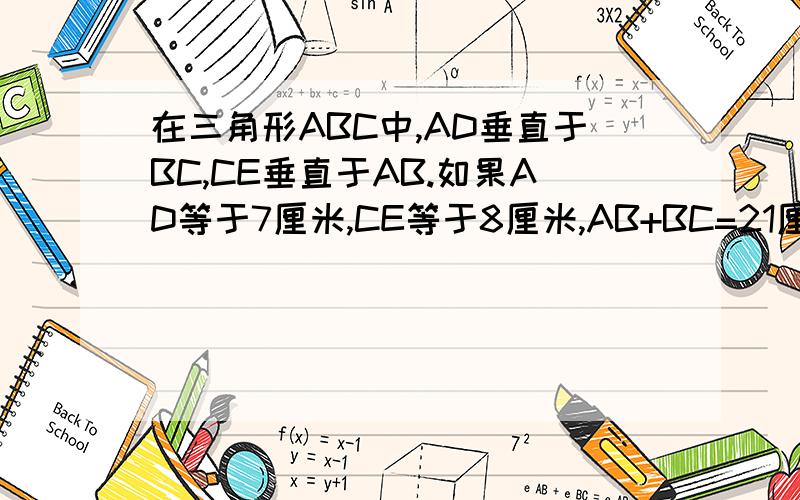 在三角形ABC中,AD垂直于BC,CE垂直于AB.如果AD等于7厘米,CE等于8厘米,AB+BC=21厘米,