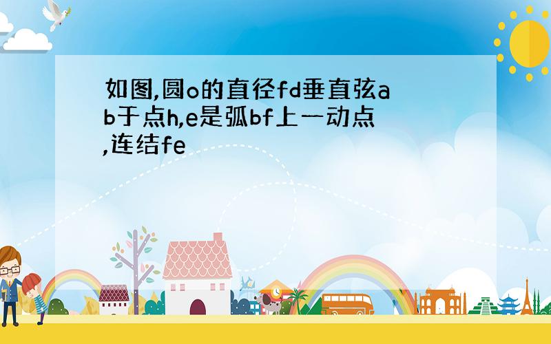 如图,圆o的直径fd垂直弦ab于点h,e是弧bf上一动点,连结fe