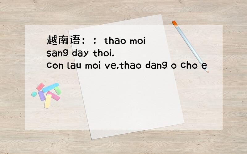 越南语：：thao moi sang day thoi.con lau moi ve.thao dang o cho e