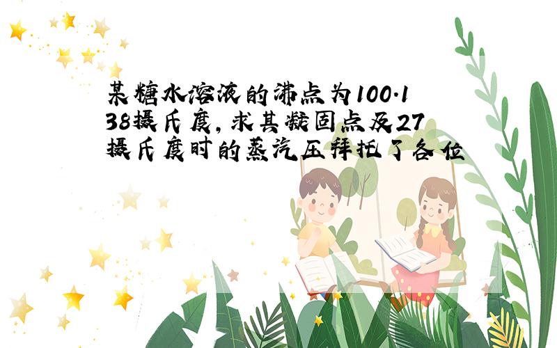 某糖水溶液的沸点为100.138摄氏度,求其凝固点及27摄氏度时的蒸汽压拜托了各位