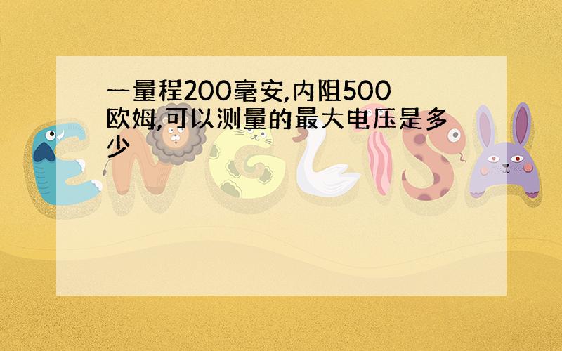 一量程200毫安,内阻500欧姆,可以测量的最大电压是多少