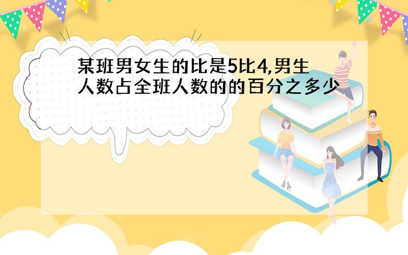 某班男女生的比是5比4,男生人数占全班人数的的百分之多少