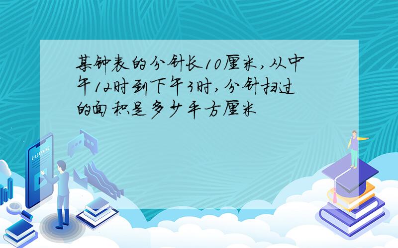 某钟表的分针长10厘米,从中午12时到下午3时,分针扫过的面积是多少平方厘米