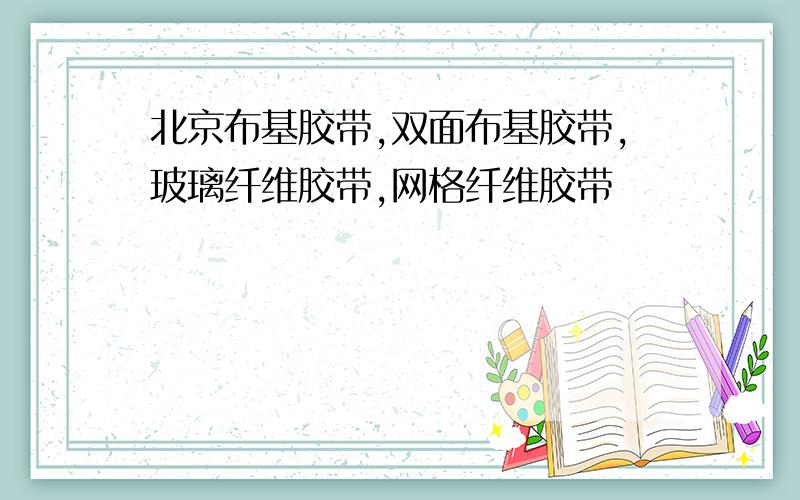 北京布基胶带,双面布基胶带,玻璃纤维胶带,网格纤维胶带