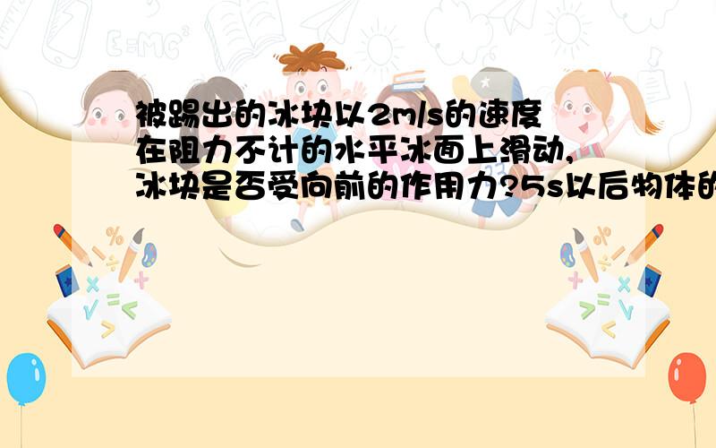 被踢出的冰块以2m/s的速度在阻力不计的水平冰面上滑动,冰块是否受向前的作用力?5s以后物体的速...