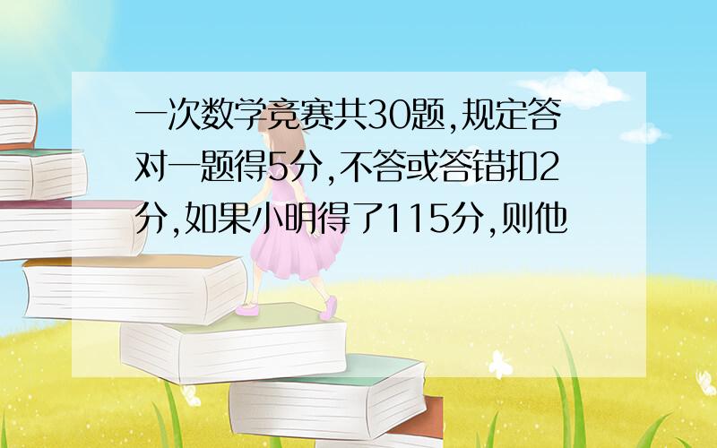 一次数学竞赛共30题,规定答对一题得5分,不答或答错扣2分,如果小明得了115分,则他