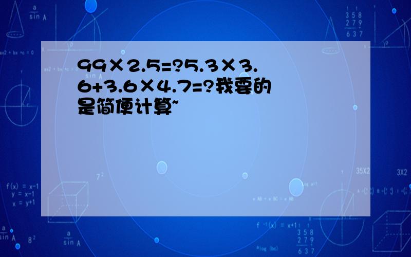 99×2.5=?5.3×3.6+3.6×4.7=?我要的是简便计算~