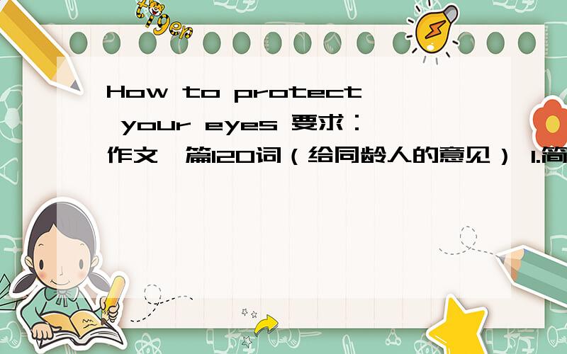 How to protect your eyes 要求：作文一篇120词（给同龄人的意见） 1.简述保护眼睛的重要性 2