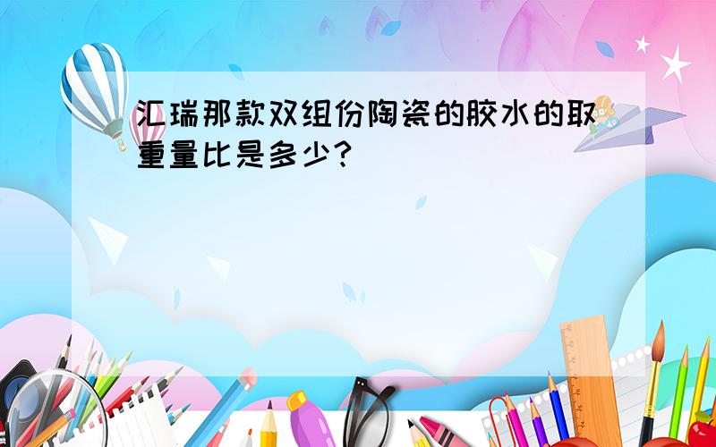 汇瑞那款双组份陶瓷的胶水的取重量比是多少?