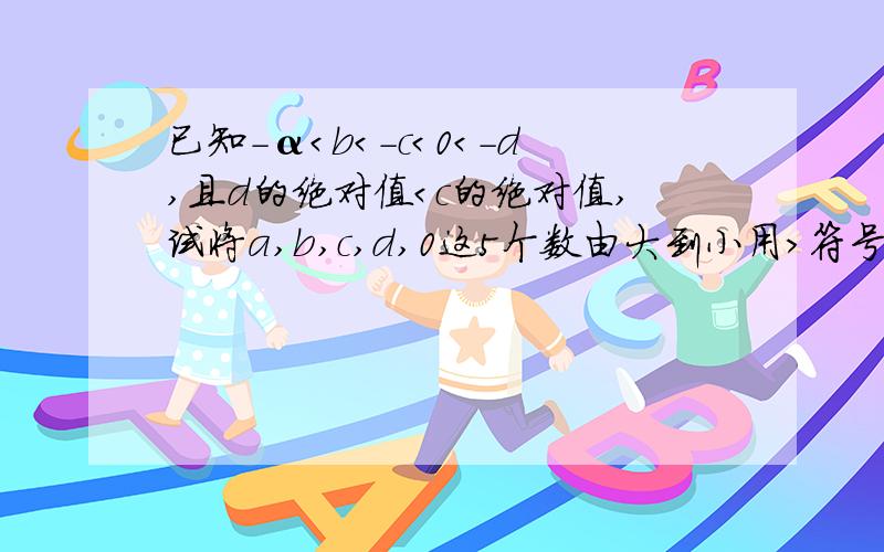 已知－α＜b＜－c＜0＜－d,且d的绝对值＜c的绝对值,试将a,b,c,d,0这5个数由大到小用＞符号依次排列出来