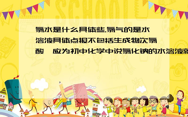 氯水是什么具体些.氯气的是水溶液具体点报不包括生成物次氯酸,应为初中化学中说氯化钠的水溶液就是氯化钠和水那氯气的水溶液还