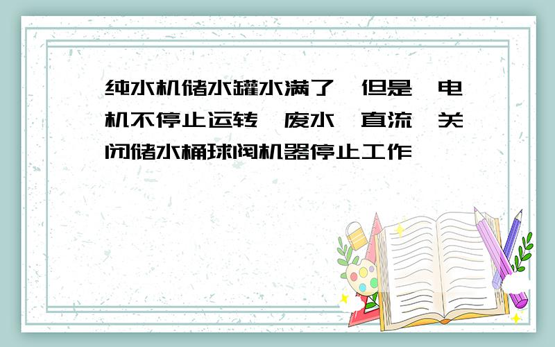 纯水机储水罐水满了,但是,电机不停止运转,废水一直流,关闭储水桶球阀机器停止工作,