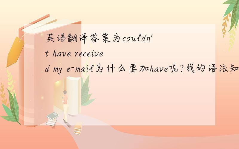 英语翻译答案为couldn't have received my e-mail为什么要加have呢?我的语法知识实在不好