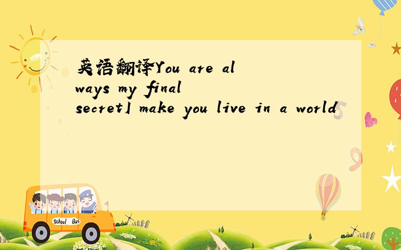 英语翻译You are always my final secretI make you live in a world