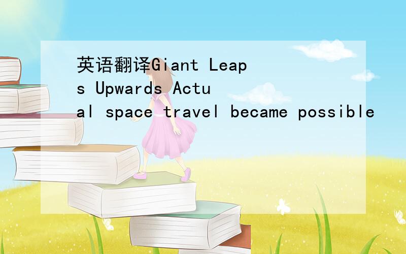 英语翻译Giant Leaps Upwards Actual space travel became possible