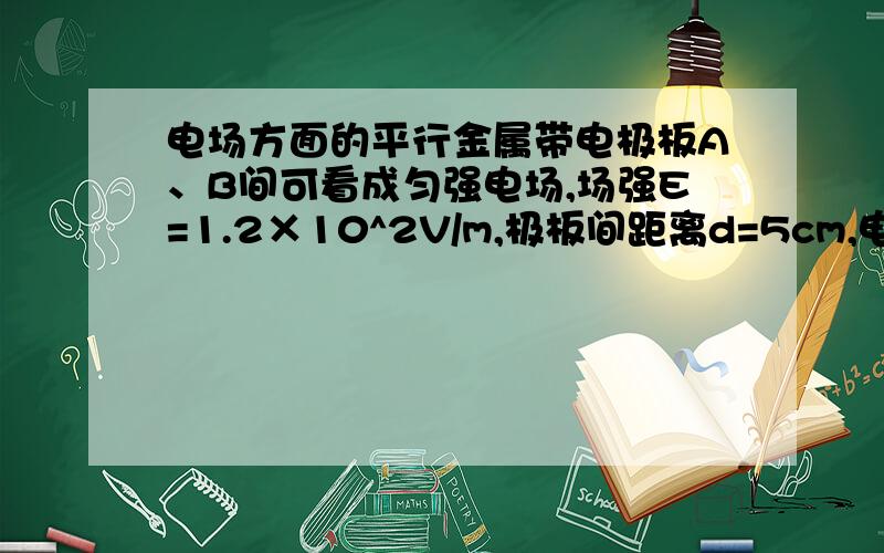 电场方面的平行金属带电极板A、B间可看成匀强电场,场强E=1.2×10^2V/m,极板间距离d=5cm,电场中C和D分别