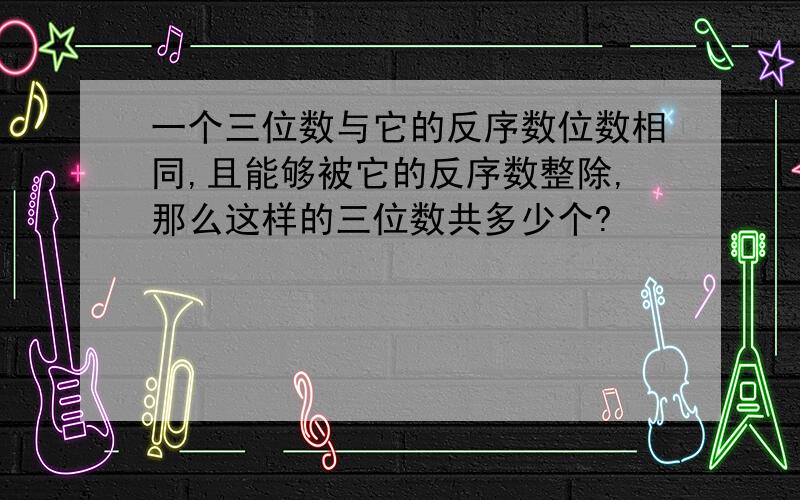 一个三位数与它的反序数位数相同,且能够被它的反序数整除,那么这样的三位数共多少个?