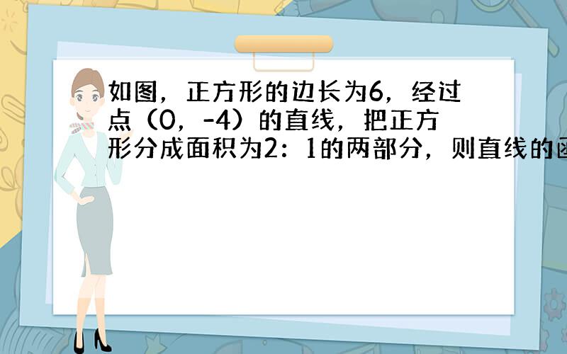 如图，正方形的边长为6，经过点（0，-4）的直线，把正方形分成面积为2：1的两部分，则直线的函数解析式______．