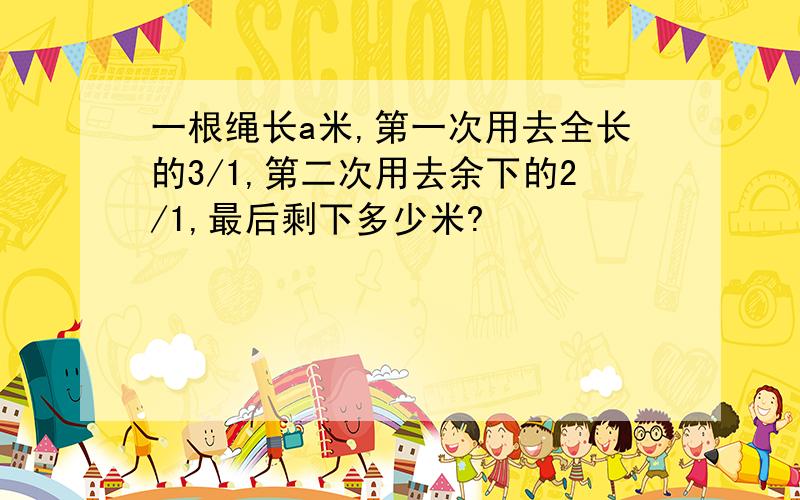 一根绳长a米,第一次用去全长的3/1,第二次用去余下的2/1,最后剩下多少米?