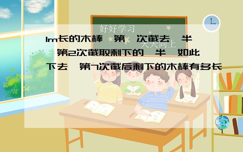 1m长的木棒,第一次截去一半,第2次截取剩下的一半,如此下去,第7次截后剩下的木棒有多长