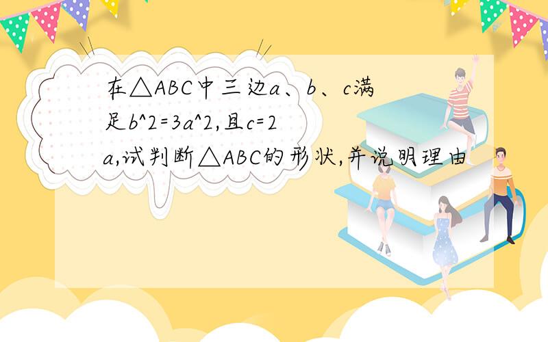 在△ABC中三边a、b、c满足b^2=3a^2,且c=2a,试判断△ABC的形状,并说明理由