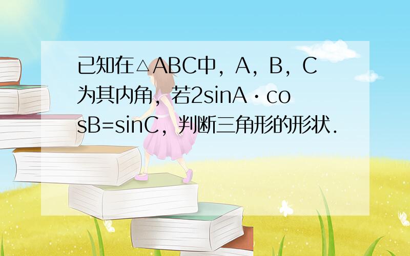 已知在△ABC中，A，B，C为其内角，若2sinA•cosB=sinC，判断三角形的形状．