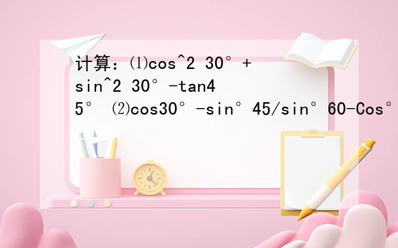 计算：⑴cos^2 30°+sin^2 30°-tan45° ⑵cos30°-sin°45/sin°60-Cos°45.