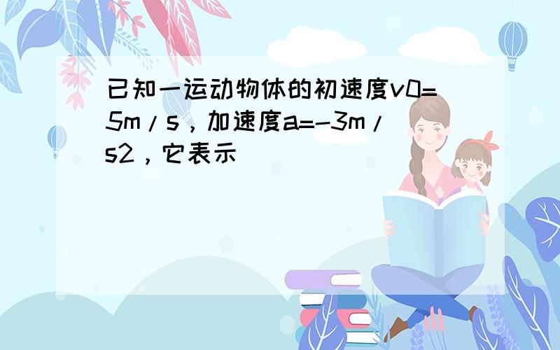 已知一运动物体的初速度v0=5m/s，加速度a=-3m/s2，它表示（　　）