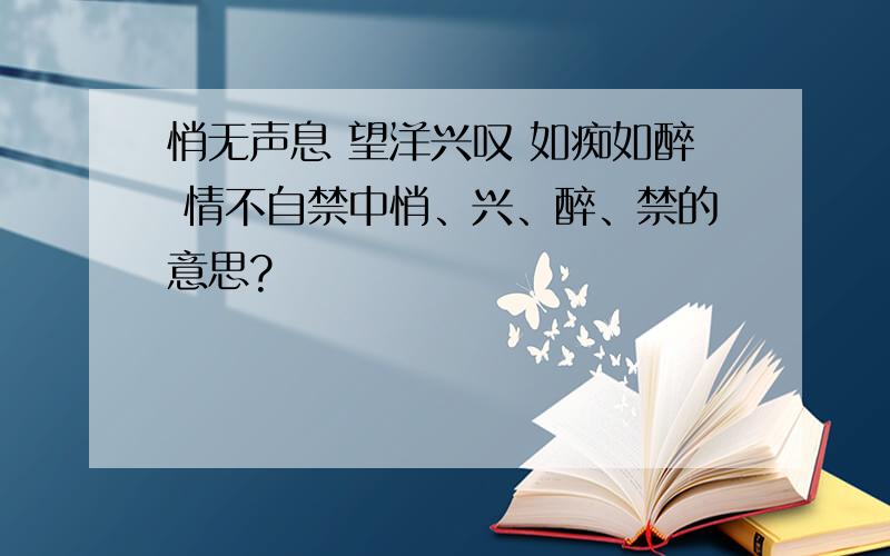 悄无声息 望洋兴叹 如痴如醉 情不自禁中悄、兴、醉、禁的意思?