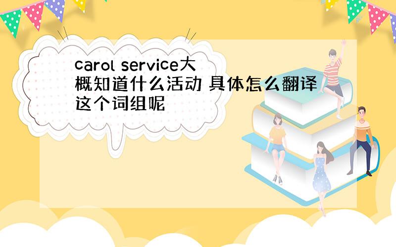 carol service大概知道什么活动 具体怎么翻译这个词组呢