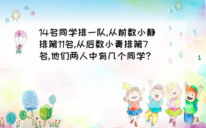 14名同学排一队,从前数小静排第11名,从后数小青排第7名,他们两人中有几个同学?