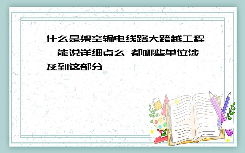 什么是架空输电线路大跨越工程,能说详细点么 都哪些单位涉及到这部分