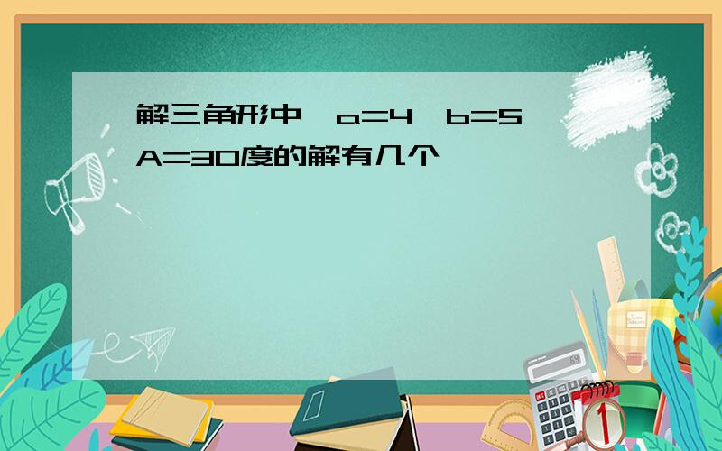 解三角形中,a=4,b=5,A=30度的解有几个