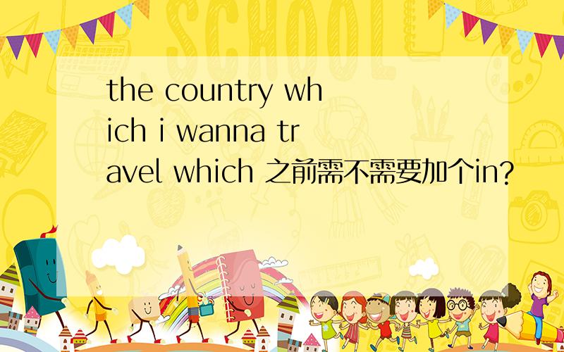 the country which i wanna travel which 之前需不需要加个in?