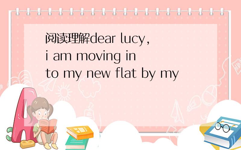 阅读理解dear lucy,i am moving into my new flat by my