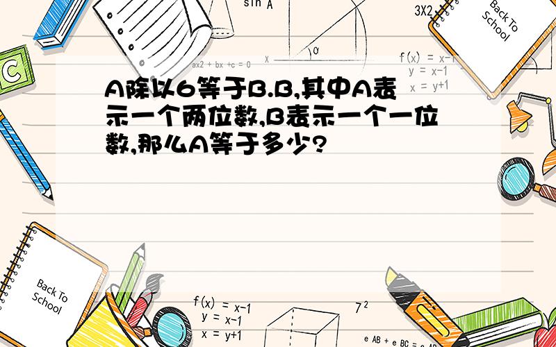 A除以6等于B.B,其中A表示一个两位数,B表示一个一位数,那么A等于多少?