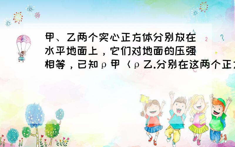 甲、乙两个实心正方体分别放在水平地面上，它们对地面的压强相等，已知ρ甲＜ρ乙.分别在这两个正方体上放物体后，以下说法正确